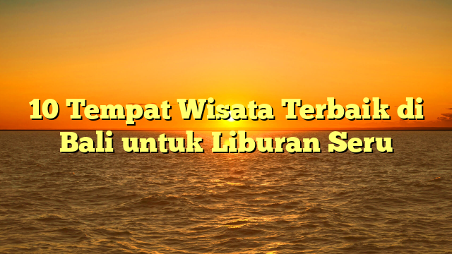 10 Tempat Wisata Terbaik di Bali untuk Liburan Seru