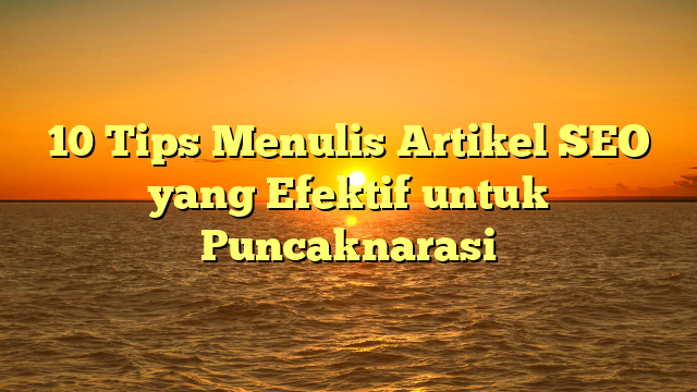 10 Tips Menulis Artikel SEO yang Efektif untuk Puncaknarasi