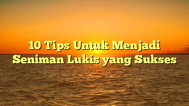 10 Tips Untuk Menjadi Seniman Lukis yang Sukses