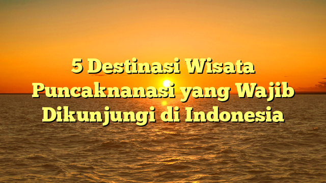5 Destinasi Wisata Puncaknanasi yang Wajib Dikunjungi di Indonesia