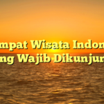 5 Tempat Wisata Indonesia yang Wajib Dikunjungi