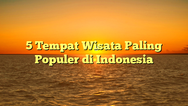5 Tempat Wisata Paling Populer di Indonesia