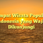 5 Tempat Wisata Populer di Indonesia yang Wajib Dikunjungi