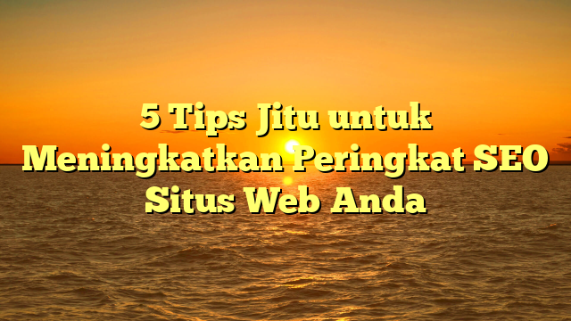 5 Tips Jitu untuk Meningkatkan Peringkat SEO Situs Web Anda