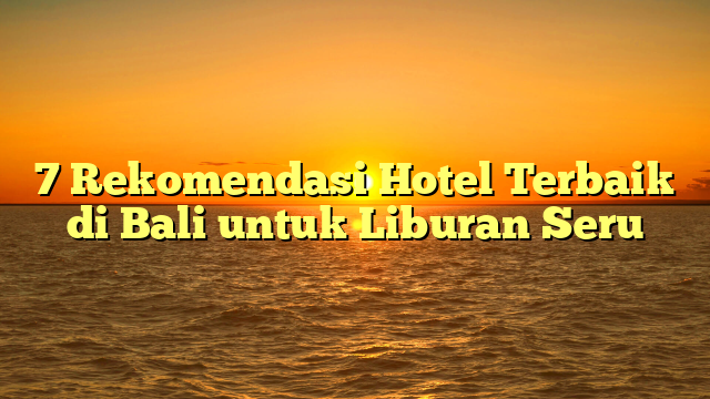 7 Rekomendasi Hotel Terbaik di Bali untuk Liburan Seru