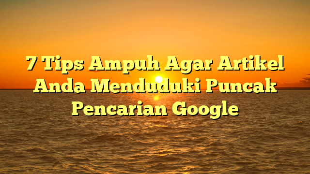 7 Tips Ampuh Agar Artikel Anda Menduduki Puncak Pencarian Google