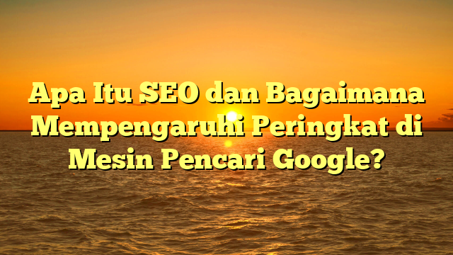 Apa Itu SEO dan Bagaimana Mempengaruhi Peringkat di Mesin Pencari Google?