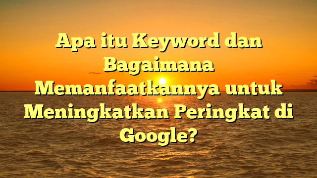 Apa itu Keyword dan Bagaimana Memanfaatkannya untuk Meningkatkan Peringkat di Google?