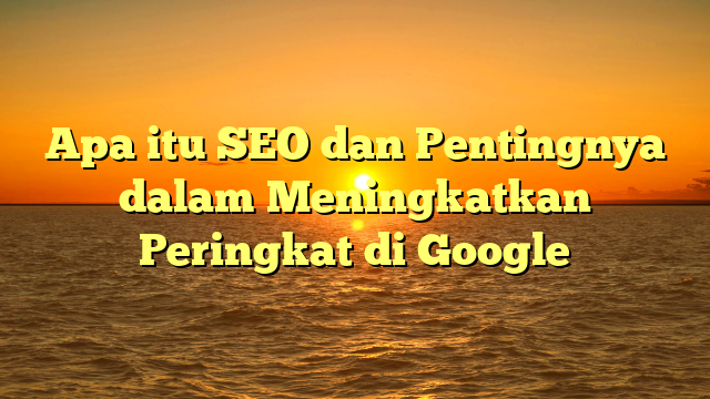 Apa itu SEO dan Pentingnya dalam Meningkatkan Peringkat di Google