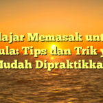 Belajar Memasak untuk Pemula: Tips dan Trik yang Mudah Dipraktikkan