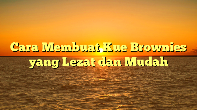 Cara Membuat Kue Brownies yang Lezat dan Mudah