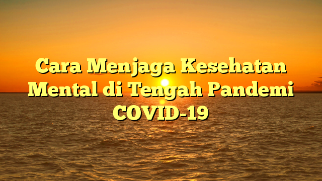 Cara Menjaga Kesehatan Mental di Tengah Pandemi COVID-19