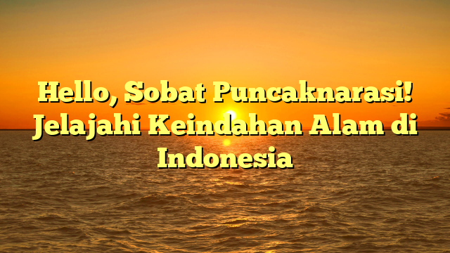 Hello, Sobat Puncaknarasi! Jelajahi Keindahan Alam di Indonesia