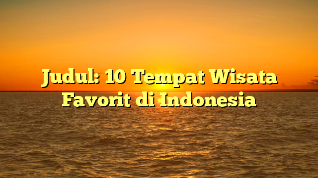 Judul: 10 Tempat Wisata Favorit di Indonesia