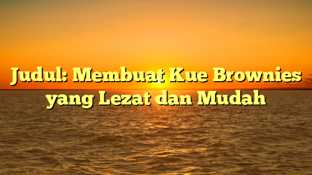 Judul: Membuat Kue Brownies yang Lezat dan Mudah