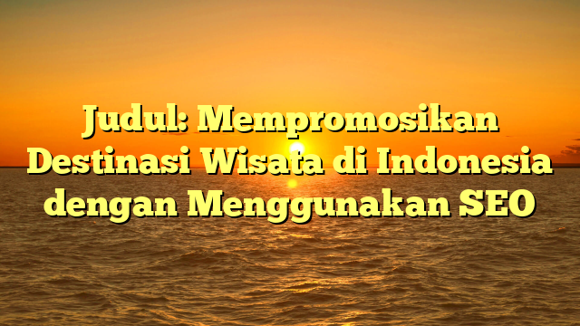 Judul: Mempromosikan Destinasi Wisata di Indonesia dengan Menggunakan SEO