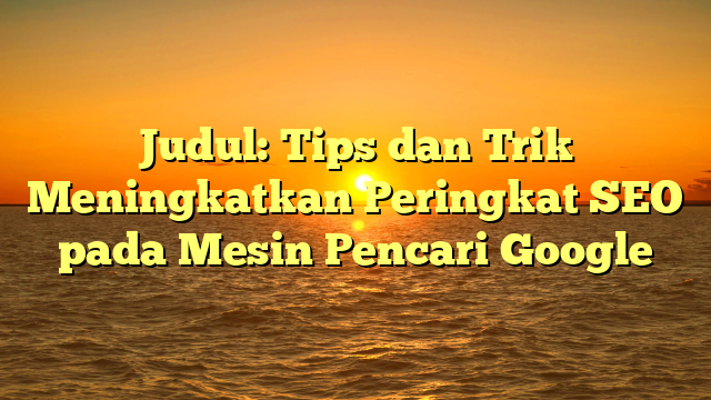 Judul: Tips dan Trik Meningkatkan Peringkat SEO pada Mesin Pencari Google