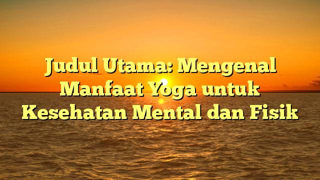 Judul Utama: Mengenal Manfaat Yoga untuk Kesehatan Mental dan Fisik