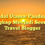 Judul Utama: Panduan Lengkap Menjadi Seorang Travel Blogger