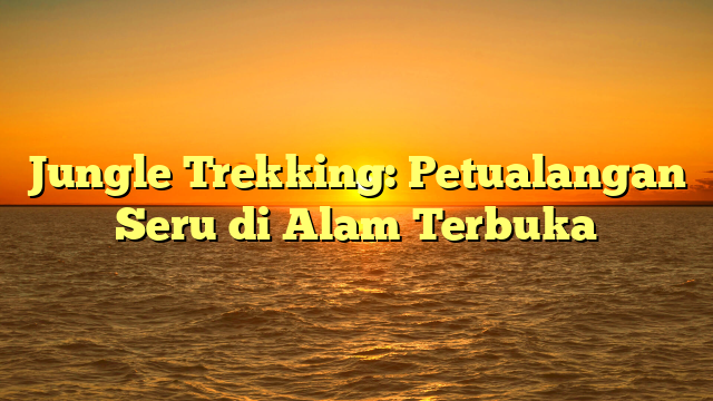 Jungle Trekking: Petualangan Seru di Alam Terbuka