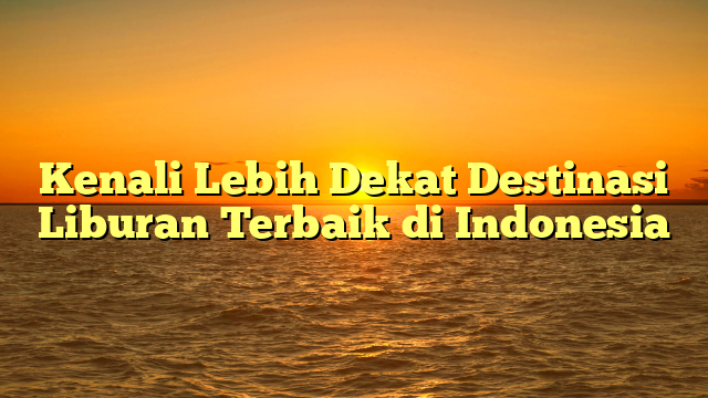 Kenali Lebih Dekat Destinasi Liburan Terbaik di Indonesia