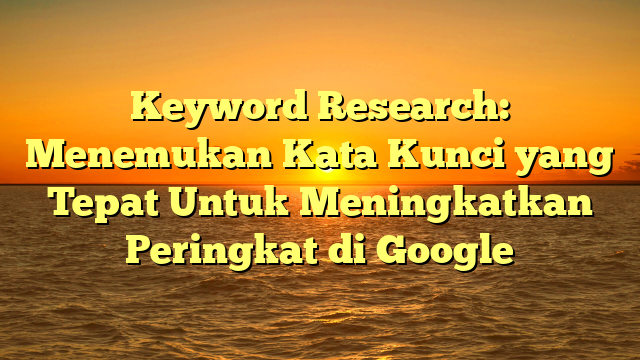Keyword Research: Menemukan Kata Kunci yang Tepat Untuk Meningkatkan Peringkat di Google