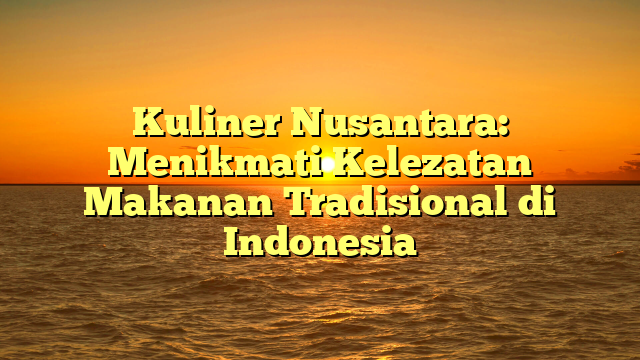 Kuliner Nusantara: Menikmati Kelezatan Makanan Tradisional di Indonesia
