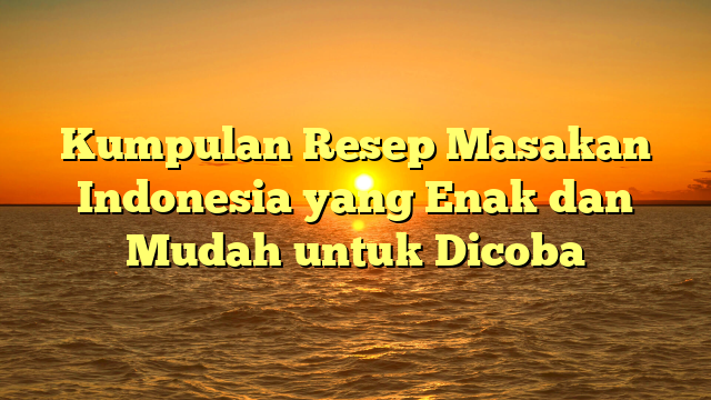 Kumpulan Resep Masakan Indonesia yang Enak dan Mudah untuk Dicoba