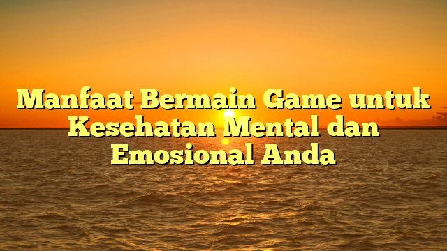 Manfaat Bermain Game untuk Kesehatan Mental dan Emosional Anda