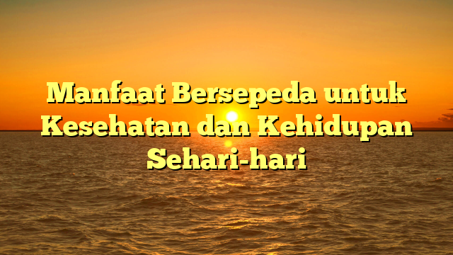 Manfaat Bersepeda untuk Kesehatan dan Kehidupan Sehari-hari