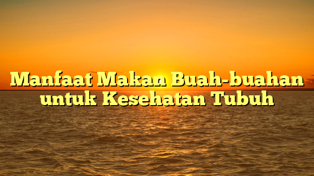 Manfaat Makan Buah-buahan untuk Kesehatan Tubuh