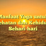 Manfaat Yoga untuk Kesehatan dan Kehidupan Sehari-hari