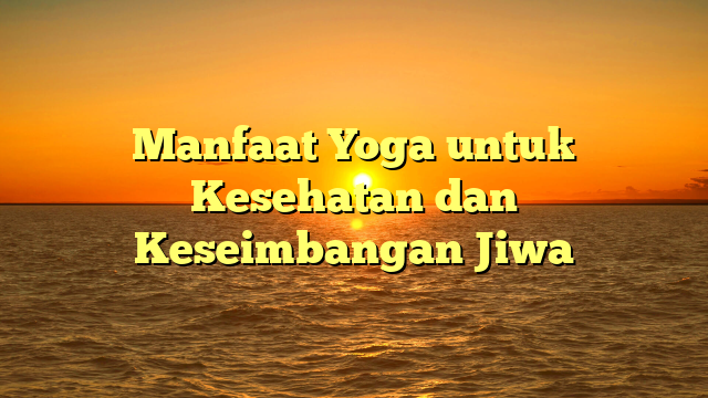 Manfaat Yoga untuk Kesehatan dan Keseimbangan Jiwa