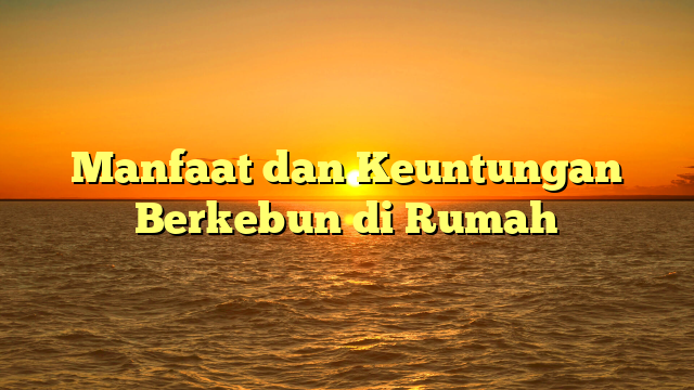 Manfaat dan Keuntungan Berkebun di Rumah