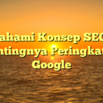 Memahami Konsep SEO dan Pentingnya Peringkat di Google