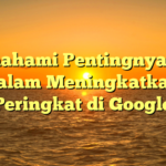 Memahami Pentingnya SEO dalam Meningkatkan Peringkat di Google