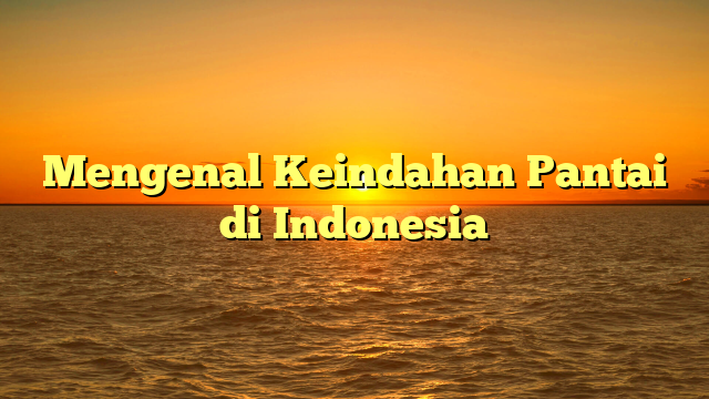 Mengenal Keindahan Pantai di Indonesia