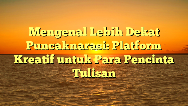 Mengenal Lebih Dekat Puncaknarasi: Platform Kreatif untuk Para Pencinta Tulisan