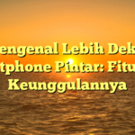 Mengenal Lebih Dekat Smartphone Pintar: Fitur dan Keunggulannya