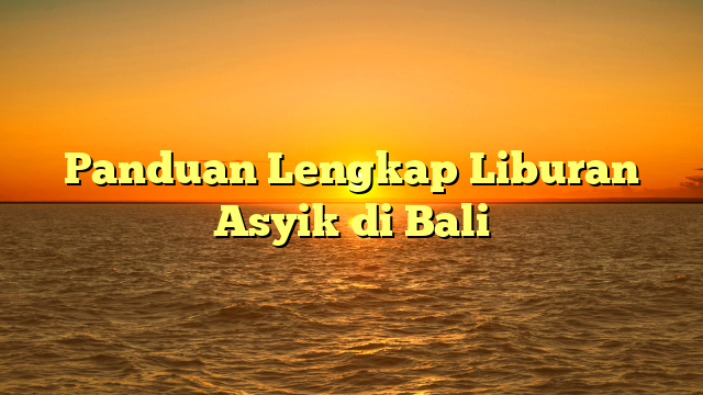 Panduan Lengkap Liburan Asyik di Bali