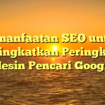 Pemanfaatan SEO untuk Meningkatkan Peringkat di Mesin Pencari Google