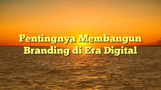 Pentingnya Membangun Branding di Era Digital