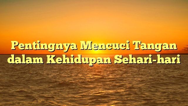 Pentingnya Mencuci Tangan dalam Kehidupan Sehari-hari