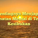 Pentingnya Menjaga Kesehatan Mental di Tengah Kesibukan