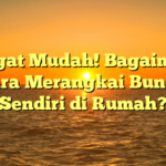 Sangat Mudah! Bagaimana Cara Merangkai Bunga Sendiri di Rumah?