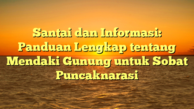 Santai dan Informasi: Panduan Lengkap tentang Mendaki Gunung untuk Sobat Puncaknarasi