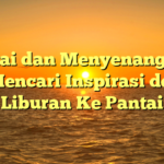 Santai dan Menyenangkan, Yuk Mencari Inspirasi dengan Liburan Ke Pantai