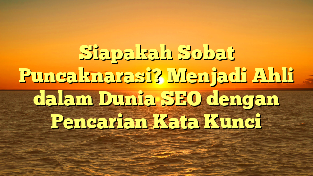 Siapakah Sobat Puncaknarasi? Menjadi Ahli dalam Dunia SEO dengan Pencarian Kata Kunci