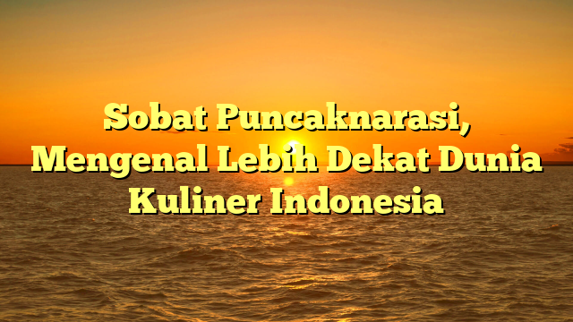 Sobat Puncaknarasi, Mengenal Lebih Dekat Dunia Kuliner Indonesia
