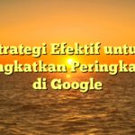 Strategi Efektif untuk Meningkatkan Peringkat SEO di Google